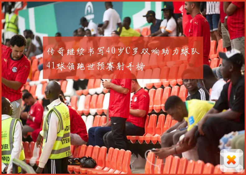 传奇继续书写40岁C罗双响助力球队41球领跑世预赛射手榜