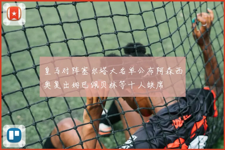 皇马对阵塞尔塔大名单公布阿森西奥复出姆巴佩贝林等十人缺席