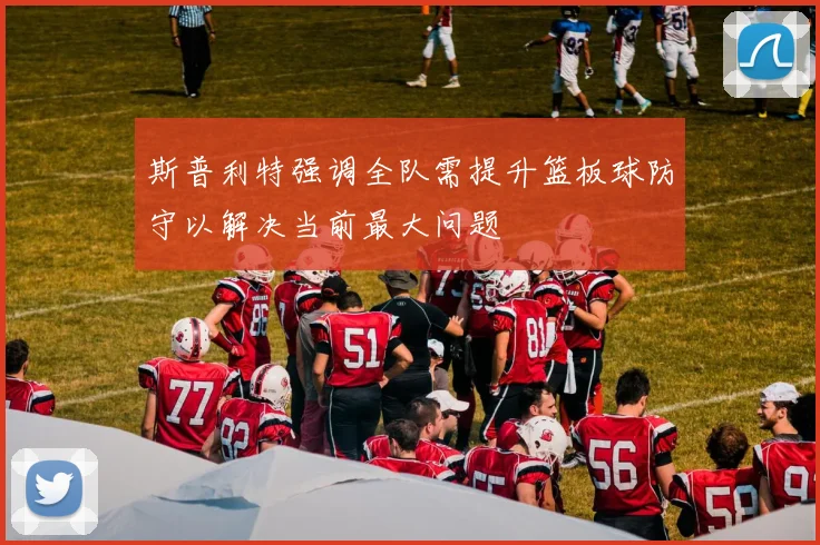 斯普利特强调全队需提升篮板球防守以解决当前最大问题