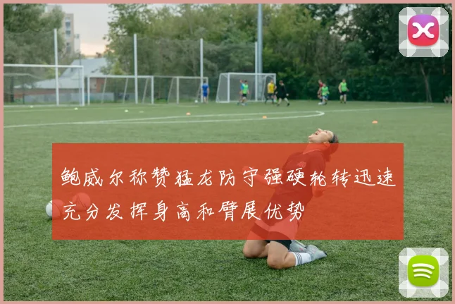 鲍威尔称赞猛龙防守强硬轮转迅速充分发挥身高和臂展优势