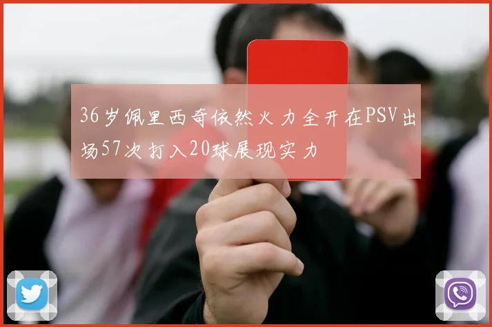 36岁佩里西奇依然火力全开在PSV出场57次打入20球展现实力