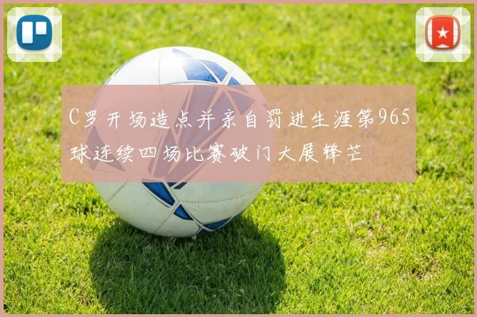 C罗开场造点并亲自罚进生涯第965球连续四场比赛破门大展锋芒