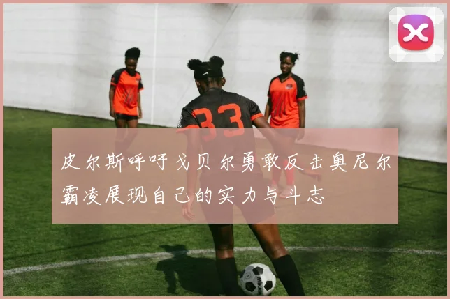 皮尔斯呼吁戈贝尔勇敢反击奥尼尔霸凌展现自己的实力与斗志