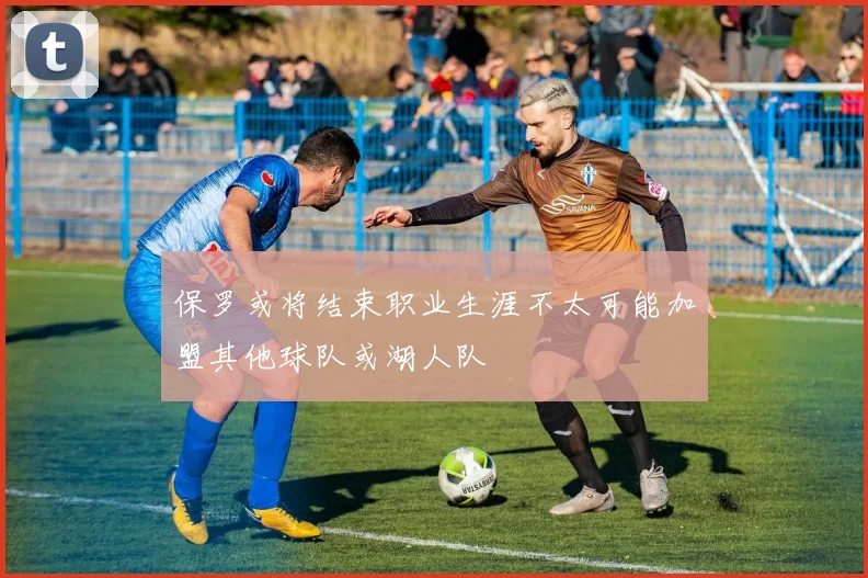 保罗或将结束职业生涯不太可能加盟其他球队或湖人队