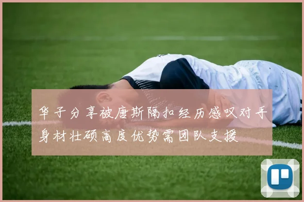 华子分享被唐斯隔扣经历感叹对手身材壮硕高度优势需团队支援