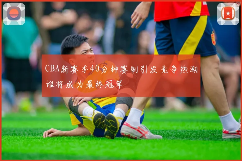 CBA新赛季40分钟赛制引发竞争热潮谁将成为最终冠军
