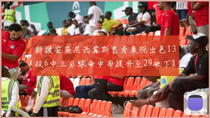 新援安芬尼西蒙斯首秀表现出色13投6中三分球命中率提升至29砍下18分3助攻