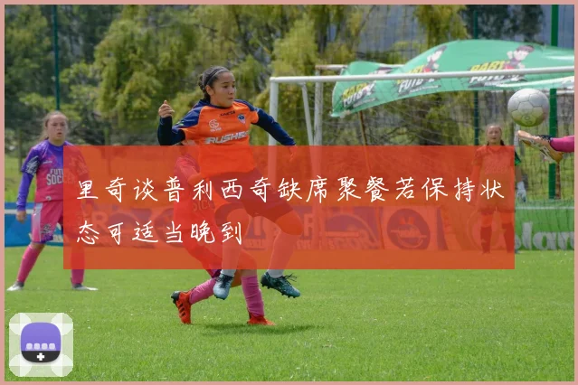 里奇谈普利西奇缺席聚餐若保持状态可适当晚到