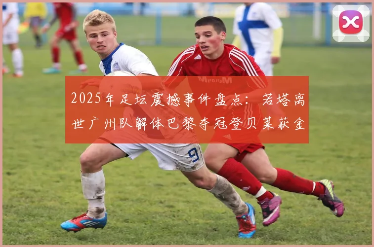 2025年足坛震撼事件盘点：若塔离世广州队解体巴黎夺冠登贝莱获金球