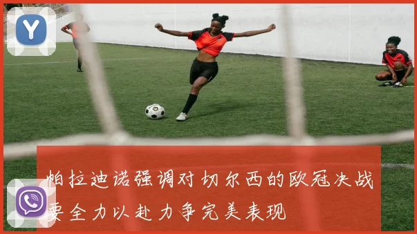 帕拉迪诺强调对切尔西的欧冠决战要全力以赴力争完美表现