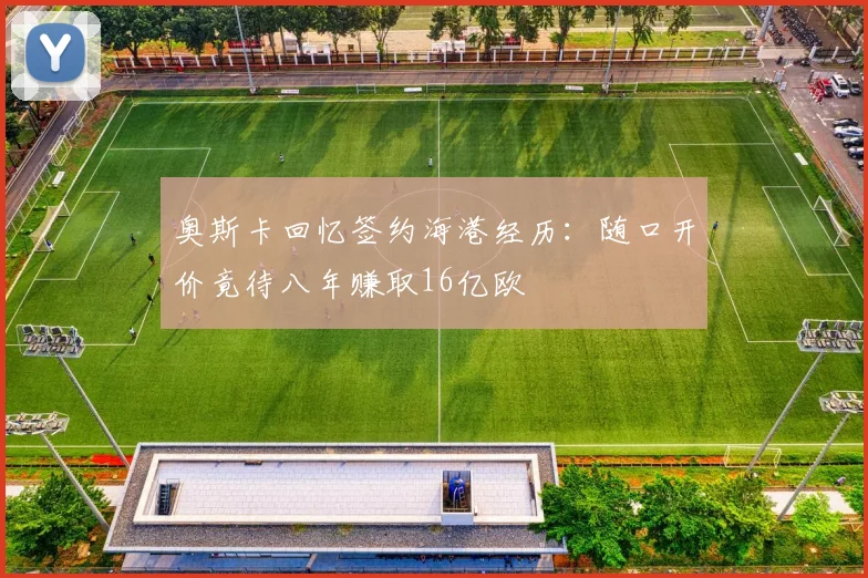 奥斯卡回忆签约海港经历：随口开价竟待八年赚取16亿欧