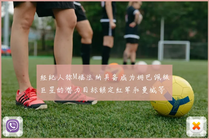 经纪人称M福法纳具备成为姆巴佩级巨星的潜力目标锁定红军和曼城等豪门