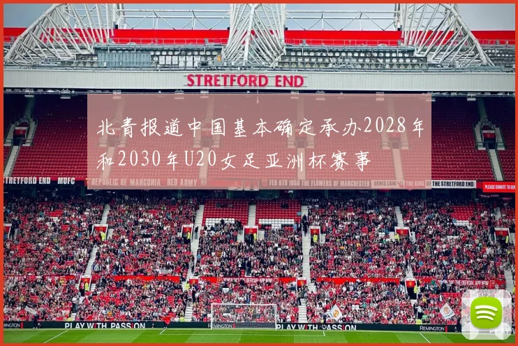 北青报道中国基本确定承办2028年和2030年U20女足亚洲杯赛事
