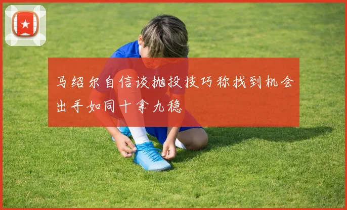 马绍尔自信谈抛投技巧称找到机会出手如同十拿九稳