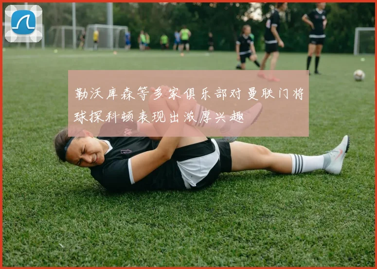 勒沃库森等多家俱乐部对曼联门将球探科顿表现出浓厚兴趣