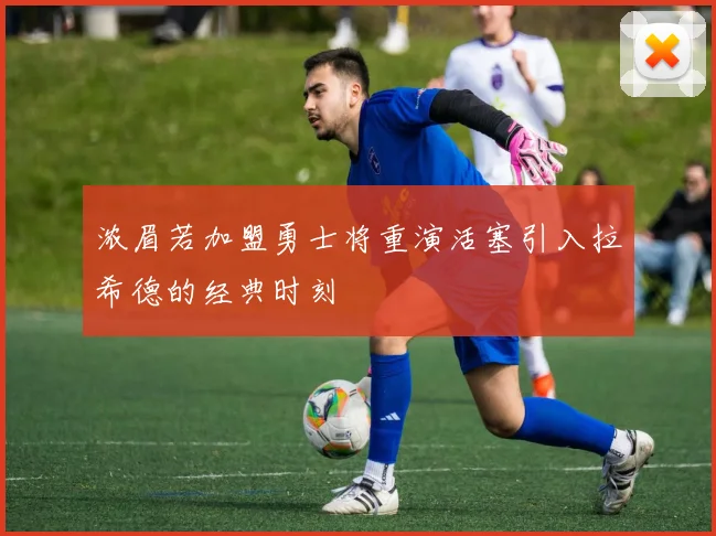 浓眉若加盟勇士将重演活塞引入拉希德的经典时刻