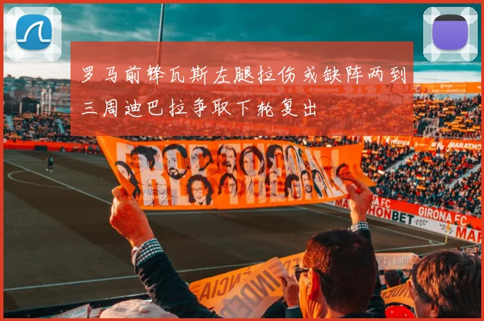 罗马前锋瓦斯左腿拉伤或缺阵两到三周迪巴拉争取下轮复出