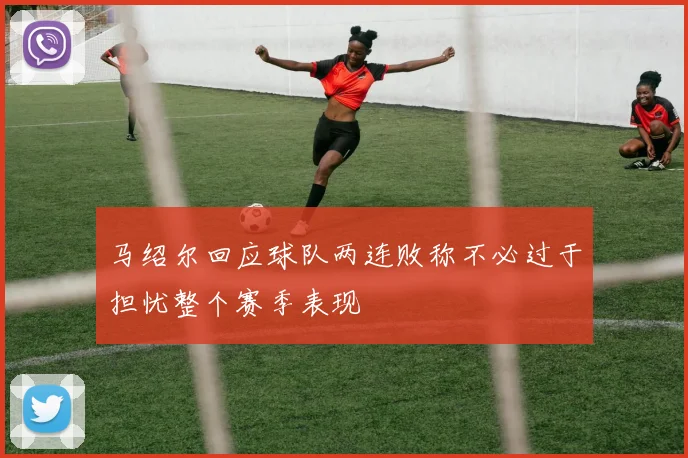 马绍尔回应球队两连败称不必过于担忧整个赛季表现