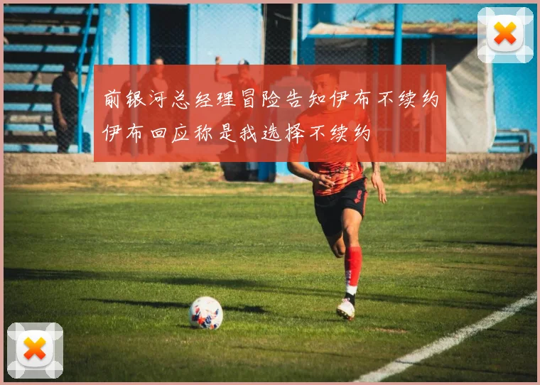前银河总经理冒险告知伊布不续约伊布回应称是我选择不续约