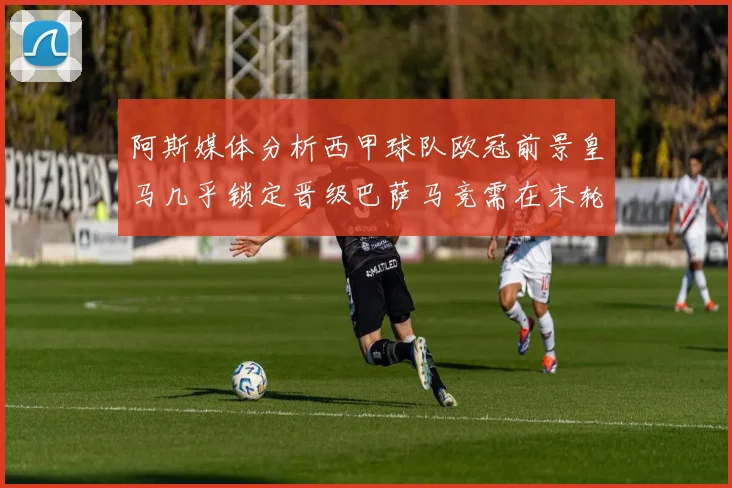 阿斯媒体分析西甲球队欧冠前景皇马几乎锁定晋级巴萨马竞需在末轮全胜