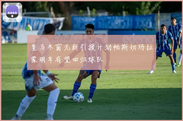 皇马冬窗无新引援计划帕斯切玛拉蒙明年有望回归球队