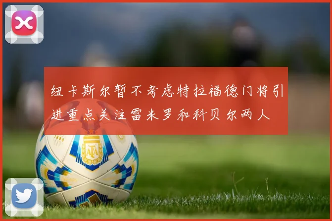 纽卡斯尔暂不考虑特拉福德门将引进重点关注雷米罗和科贝尔两人