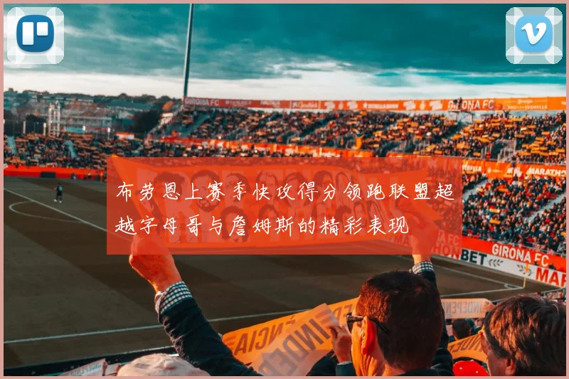 布劳恩上赛季快攻得分领跑联盟超越字母哥与詹姆斯的精彩表现