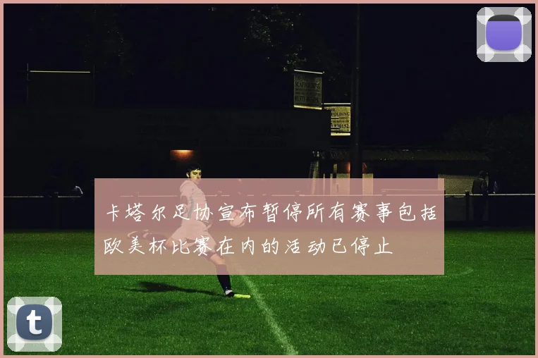 卡塔尔足协宣布暂停所有赛事包括欧美杯比赛在内的活动已停止