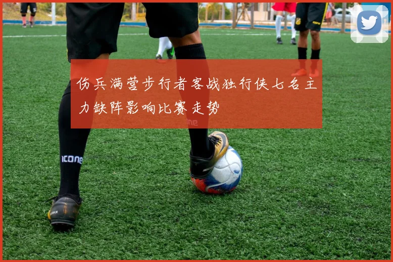 伤兵满营步行者客战独行侠七名主力缺阵影响比赛走势