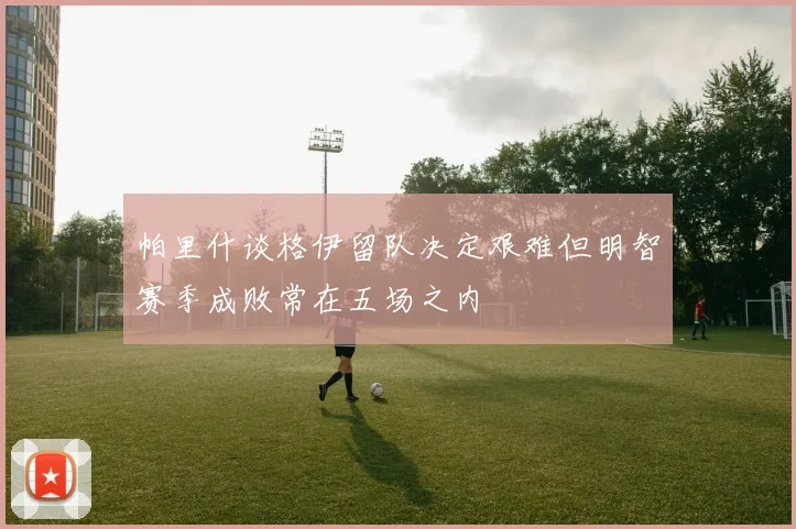 帕里什谈格伊留队决定艰难但明智赛季成败常在五场之内