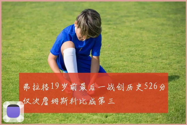 弗拉格19岁前最后一战创历史526分仅次詹姆斯科比成第三