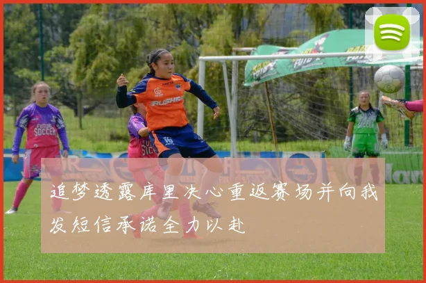 追梦透露库里决心重返赛场并向我发短信承诺全力以赴