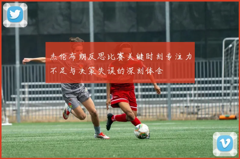 杰伦布朗反思比赛关键时刻专注力不足与决策失误的深刻体会