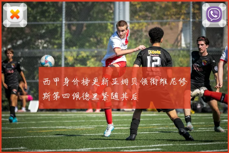 西甲身价榜更新亚姆贝领衔维尼修斯第四佩德里紧随其后