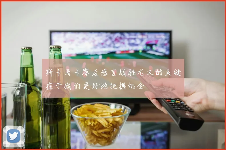 斯卡马卡赛后感言战胜尤文的关键在于我们更好地把握机会