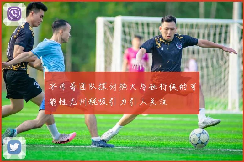 字母哥团队探讨热火与独行侠的可能性无州税吸引力引人关注