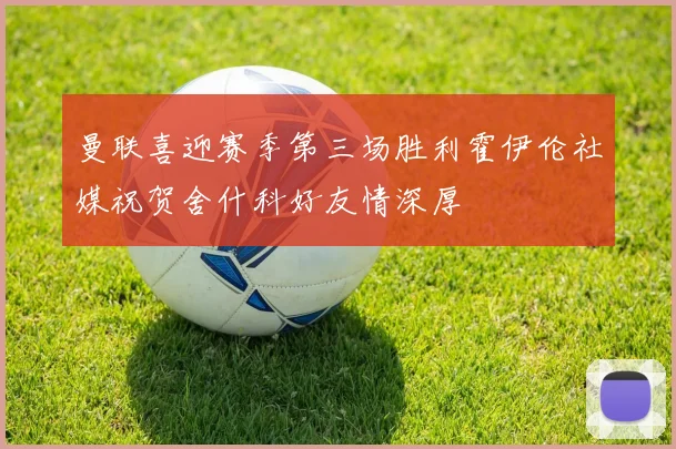 曼联喜迎赛季第三场胜利霍伊伦社媒祝贺舍什科好友情深厚