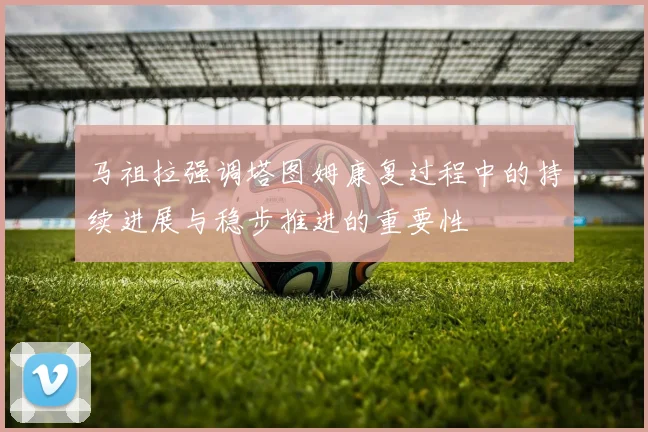 马祖拉强调塔图姆康复过程中的持续进展与稳步推进的重要性